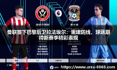 曼联签下巴黎后卫拉法埃尔：重建防线，球迷期待新赛季精彩表现