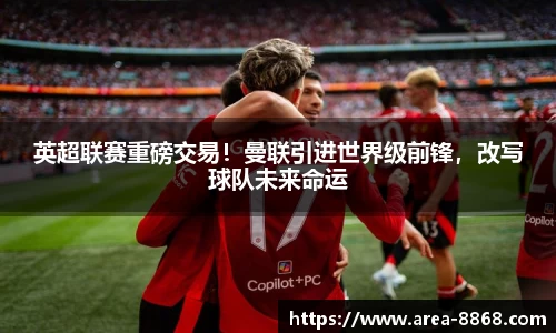 英超联赛重磅交易!曼联引进世界级前锋,改写球队未来命运