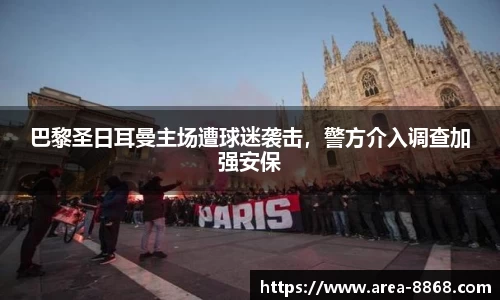 巴黎圣日耳曼主场遭球迷袭击,警方介入调查加强安保