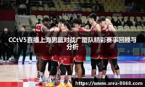 CCtV5直播上海男篮对战广厦队精彩赛事回顾与分析