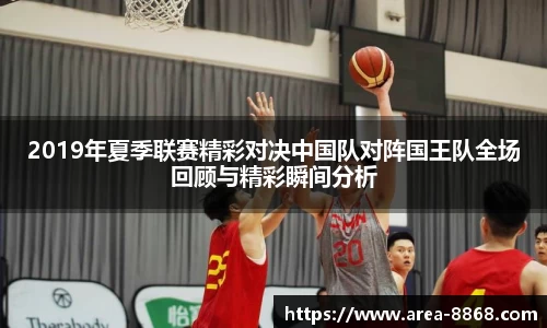 2019年夏季联赛精彩对决中国队对阵国王队全场回顾与精彩瞬间分析