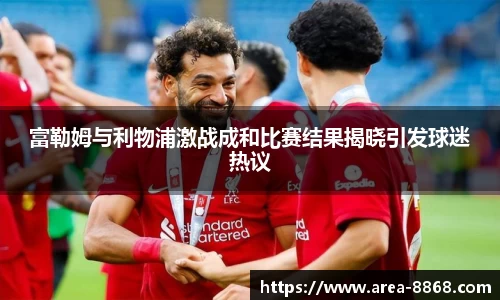 富勒姆与利物浦激战成和比赛结果揭晓引发球迷热议