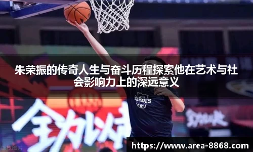 朱荣振的传奇人生与奋斗历程探索他在艺术与社会影响力上的深远意义