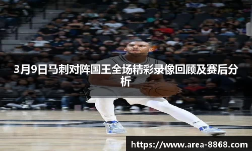 3月9日马刺对阵国王全场精彩录像回顾及赛后分析