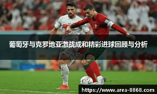 葡萄牙与克罗地亚激战成和精彩进球回顾与分析