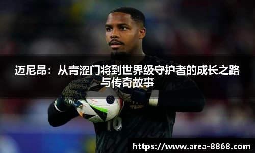 迈尼昂:从青涩门将到世界级守护者的成长之路与传奇故事