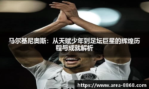 马尔基尼奥斯:从天赋少年到足坛巨星的辉煌历程与成就解析