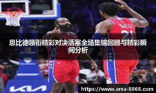 恩比德领衔精彩对决活塞全场集锦回顾与精彩瞬间分析