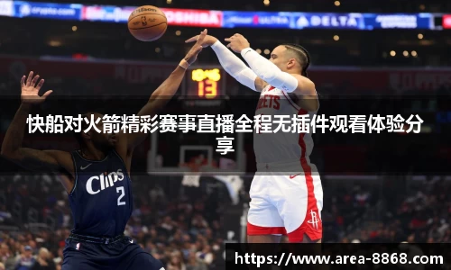 快船对火箭精彩赛事直播全程无插件观看体验分享