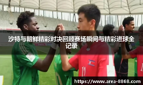 沙特与朝鲜精彩对决回顾赛场瞬间与精彩进球全记录