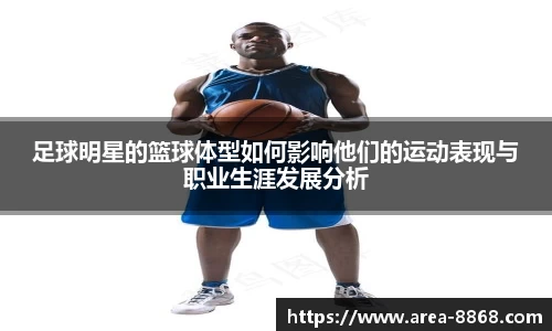 足球明星的篮球体型如何影响他们的运动表现与职业生涯发展分析