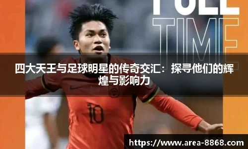 四大天王与足球明星的传奇交汇：探寻他们的辉煌与影响力